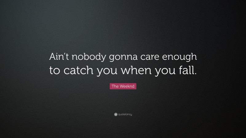 The Weeknd Quote: “Ain’t nobody gonna care enough to catch you when you fall.”