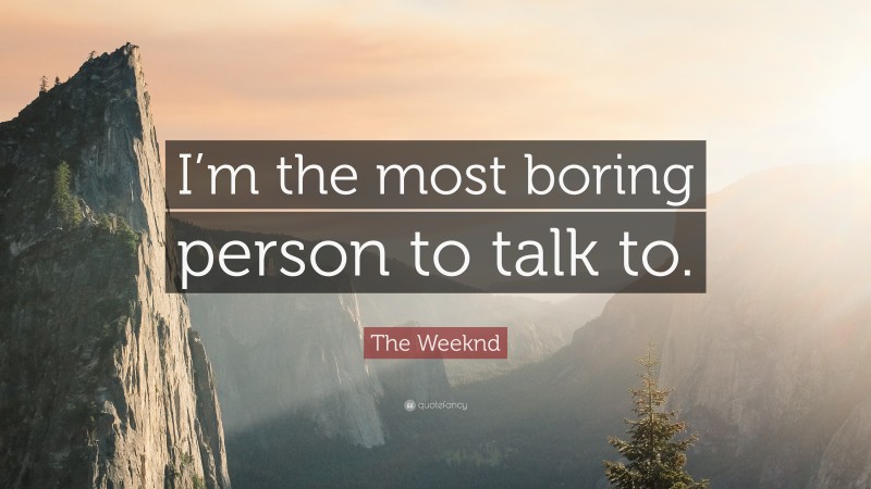 The Weeknd Quote: “I’m the most boring person to talk to.”