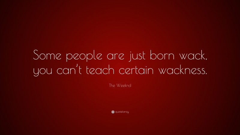 The Weeknd Quote: “Some people are just born wack, you can’t teach certain wackness.”