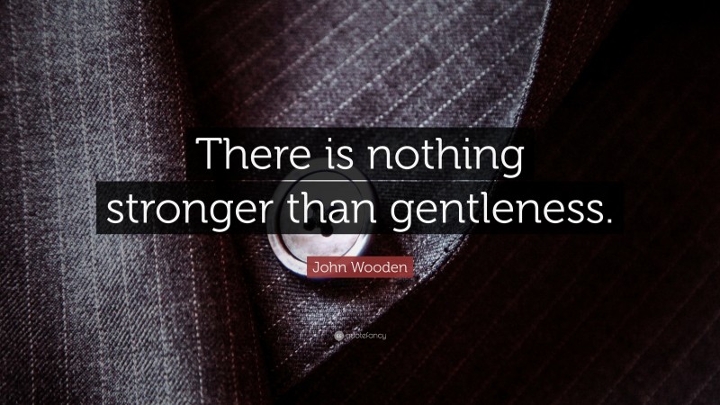 John Wooden Quote: “There is nothing stronger than gentleness.”