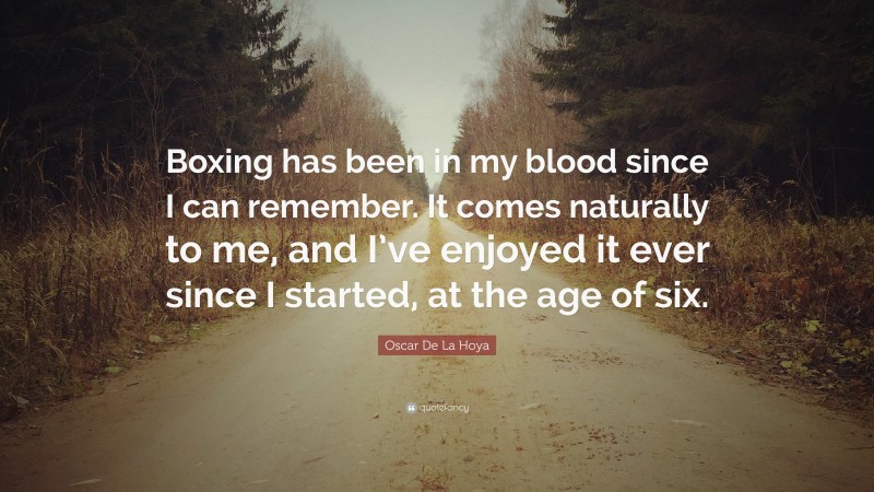 Oscar De La Hoya Quote: “Boxing has been in my blood since I can remember. It comes naturally to me, and I’ve enjoyed it ever since I started, at the age of six.”