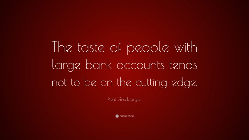 Paul Goldberger Quote: “The taste of people with large bank accounts tends not to be on the cutting edge.”