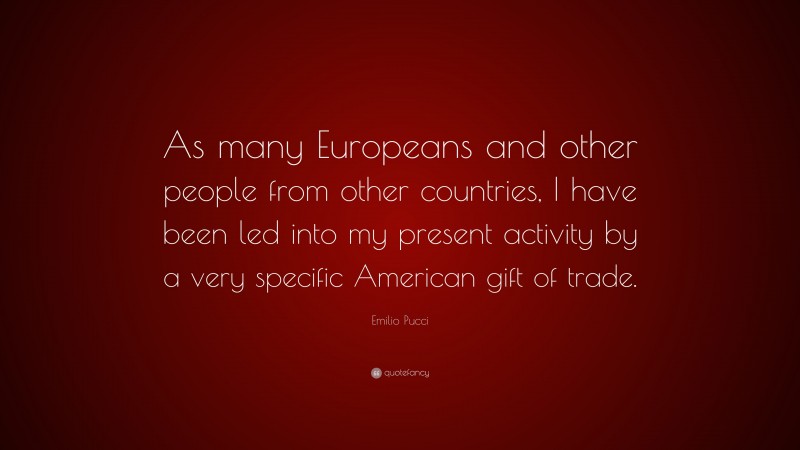Emilio Pucci Quote: “As many Europeans and other people from other countries, I have been led into my present activity by a very specific American gift of trade.”