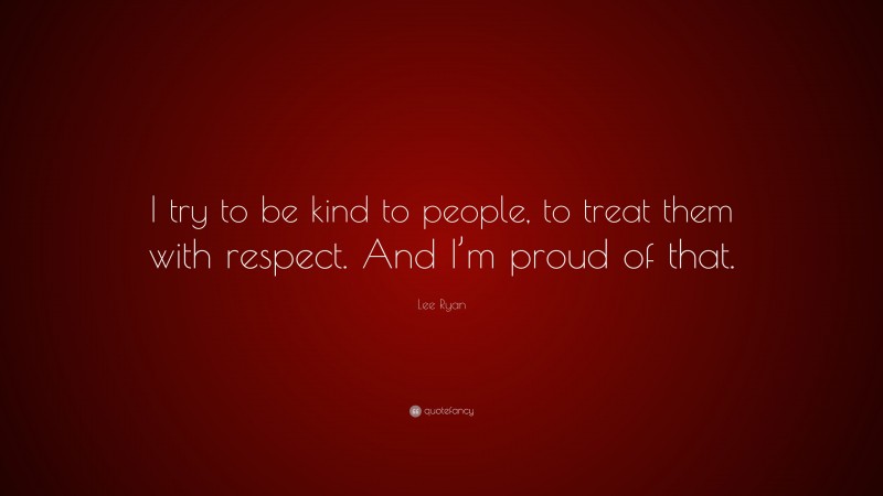 Lee Ryan Quote: “I try to be kind to people, to treat them with respect. And I’m proud of that.”