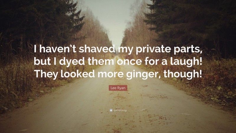 Lee Ryan Quote: “I haven’t shaved my private parts, but I dyed them once for a laugh! They looked more ginger, though!”