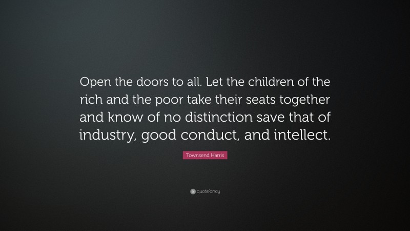 Townsend Harris Quote: “Open the doors to all. Let the children of the rich and the poor take their seats together and know of no distinction save that of industry, good conduct, and intellect.”
