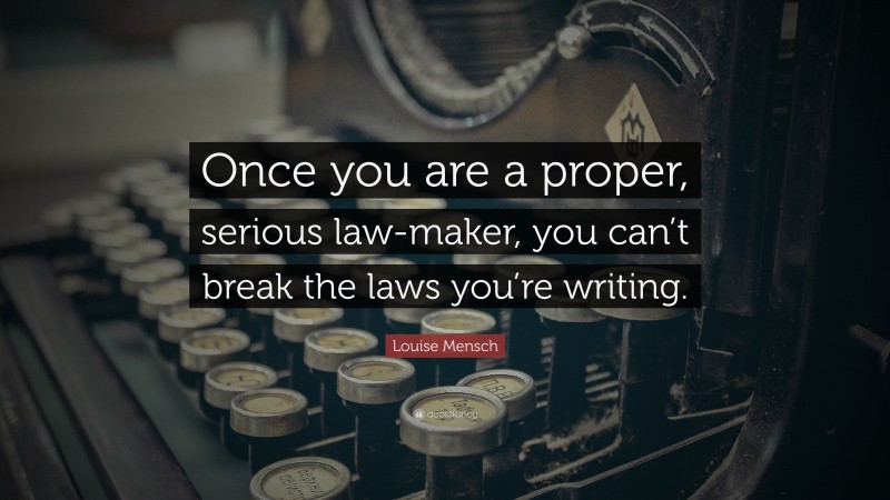 Louise Mensch Quote: “Once you are a proper, serious law-maker, you can’t break the laws you’re writing.”