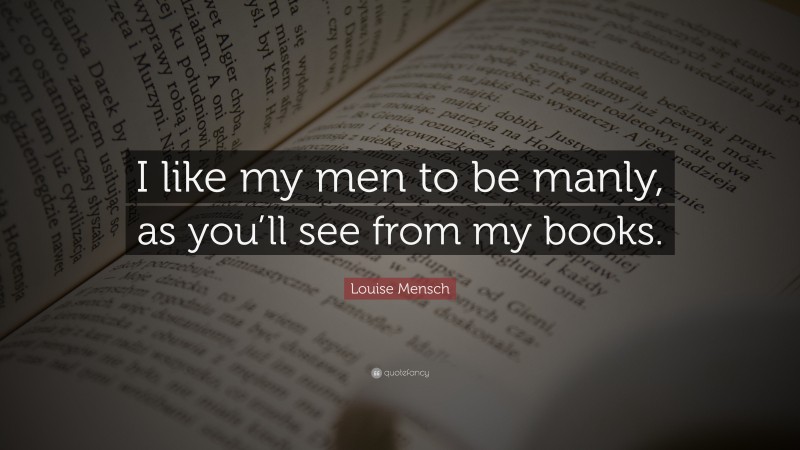 Louise Mensch Quote: “I like my men to be manly, as you’ll see from my books.”