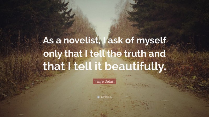 Taiye Selasi Quote: “As a novelist, I ask of myself only that I tell the truth and that I tell it beautifully.”