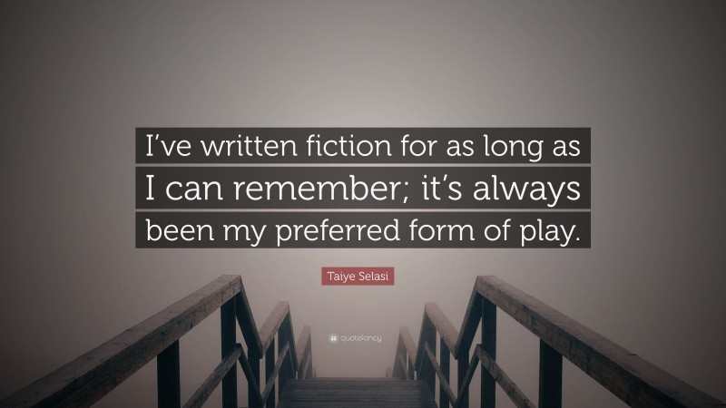 Taiye Selasi Quote: “I’ve written fiction for as long as I can remember; it’s always been my preferred form of play.”