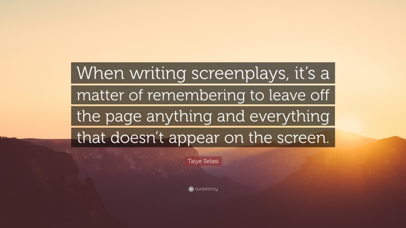 Taiye Selasi Quote: “When writing screenplays, it’s a matter of remembering to leave off the page anything and everything that doesn’t appear on the screen.”