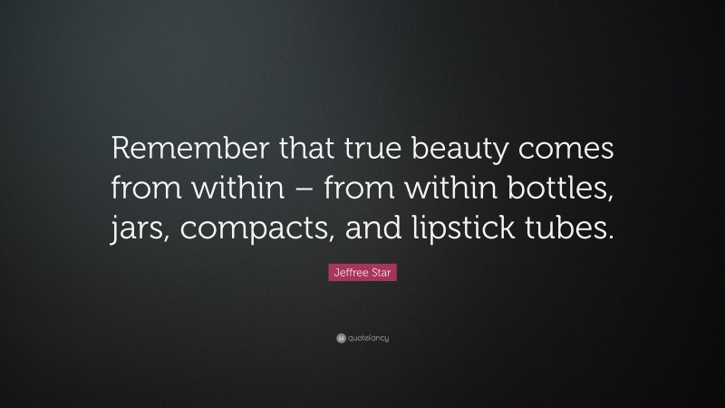 Jeffree Star Quote: “Remember that true beauty comes from within – from within bottles, jars, compacts, and lipstick tubes.”