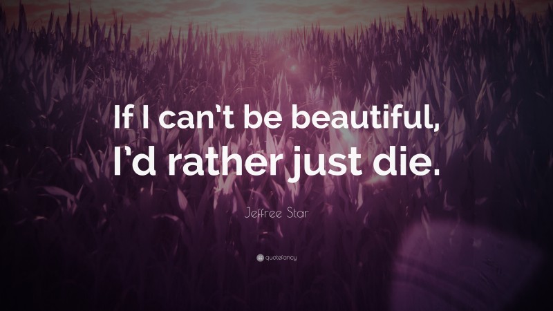 Jeffree Star Quote: “If I can’t be beautiful, I’d rather just die.”