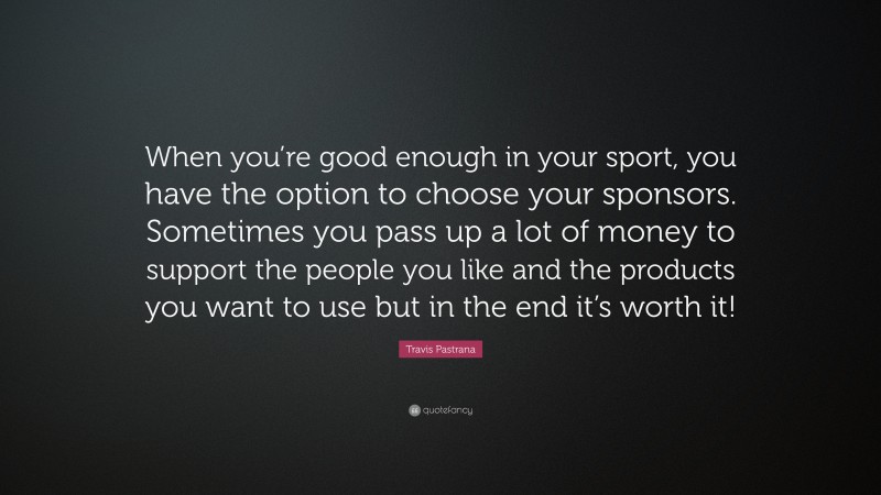 Travis Pastrana Quote: “When you’re good enough in your sport, you have the option to choose your sponsors. Sometimes you pass up a lot of money to support the people you like and the products you want to use but in the end it’s worth it!”
