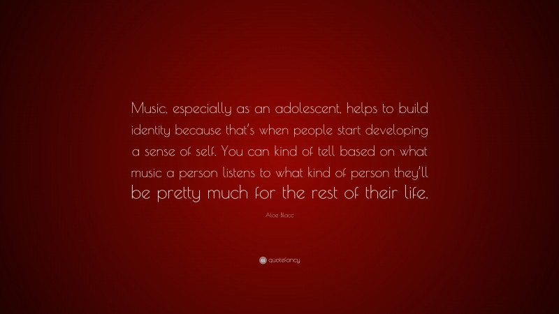 Aloe Blacc Quote: “Music, especially as an adolescent, helps to build identity because that’s when people start developing a sense of self. You can kind of tell based on what music a person listens to what kind of person they’ll be pretty much for the rest of their life.”