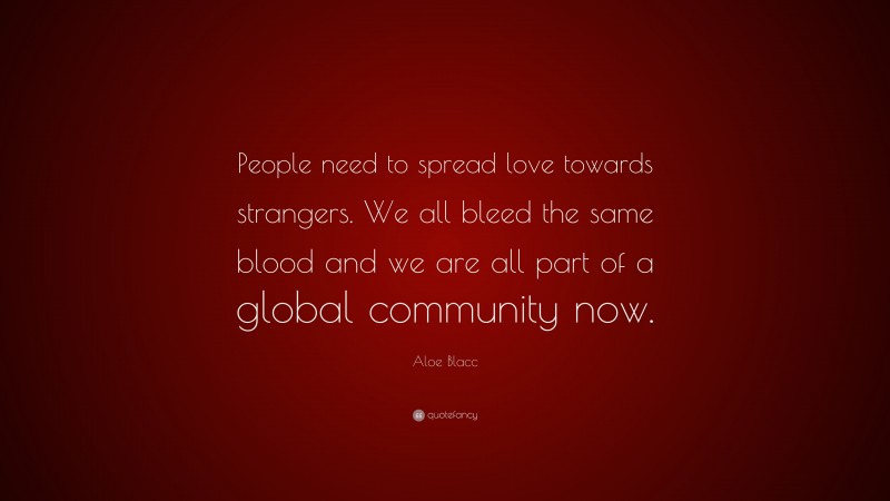 Aloe Blacc Quote: “People need to spread love towards strangers. We all bleed the same blood and we are all part of a global community now.”