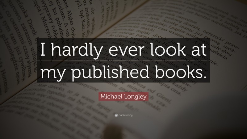 Michael Longley Quote: “I hardly ever look at my published books.”
