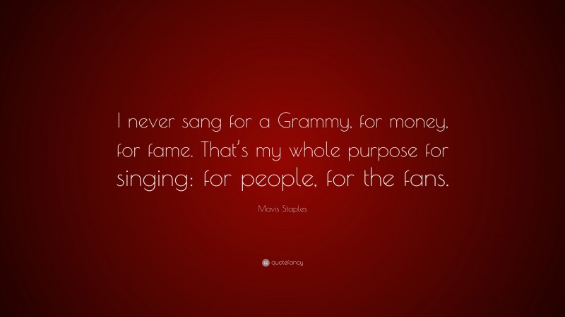 Mavis Staples Quote: “I never sang for a Grammy, for money, for fame. That’s my whole purpose for singing: for people, for the fans.”