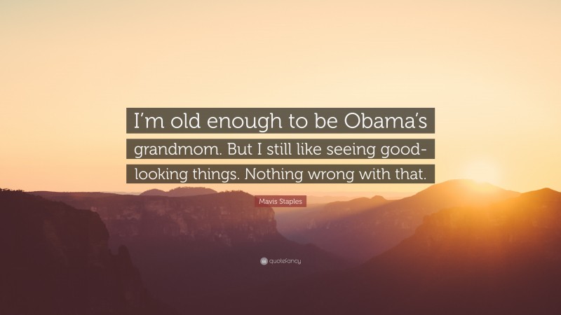 Mavis Staples Quote: “I’m old enough to be Obama’s grandmom. But I still like seeing good-looking things. Nothing wrong with that.”