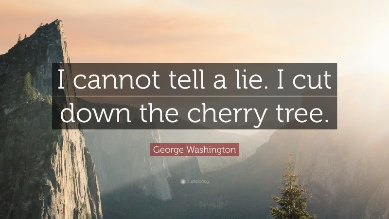 George Washington Quote: “I cannot tell a lie. I cut down the cherry tree.”