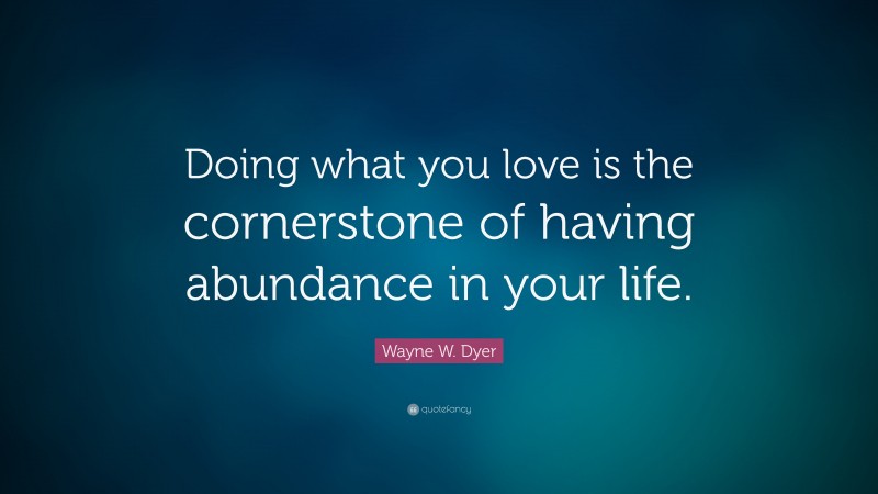 Wayne W. Dyer Quote: “Doing what you love is the cornerstone of having abundance in your life.”