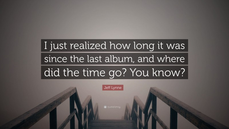 Jeff Lynne Quote: “I just realized how long it was since the last album, and where did the time go? You know?”