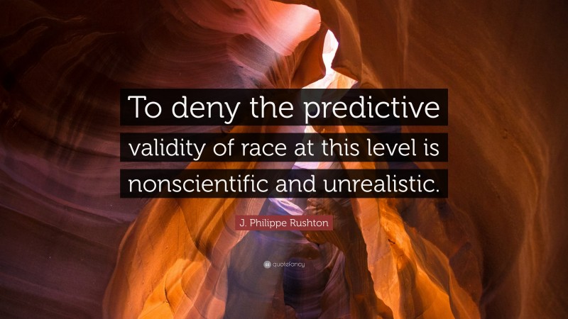 J. Philippe Rushton Quote: “To deny the predictive validity of race at this level is nonscientific and unrealistic.”