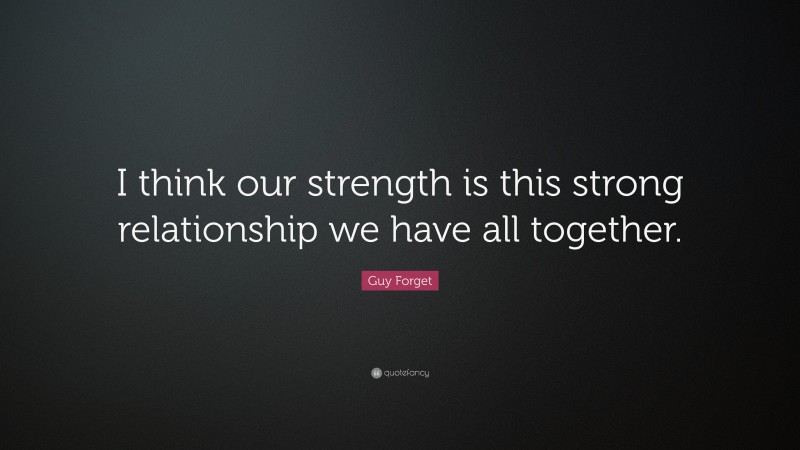Guy Forget Quote: “I think our strength is this strong relationship we have all together.”
