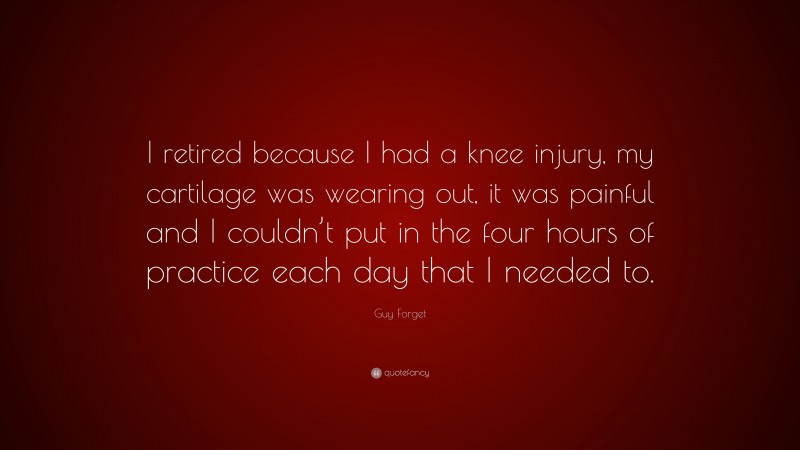 Guy Forget Quote: “I retired because I had a knee injury, my cartilage was wearing out, it was painful and I couldn’t put in the four hours of practice each day that I needed to.”
