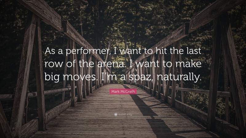 Mark McGrath Quote: “As a performer, I want to hit the last row of the arena. I want to make big moves. I’m a spaz, naturally.”