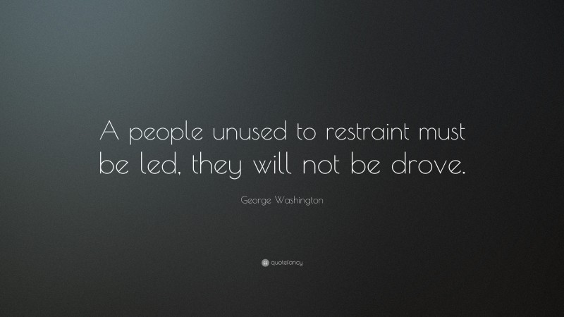 George Washington Quote: “A people unused to restraint must be led, they will not be drove.”