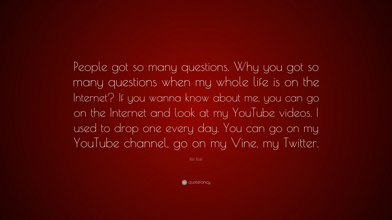 Riff Raff Quote: “People got so many questions. Why you got so many questions when my whole life is on the Internet? If you wanna know about me, you can go on the Internet and look at my YouTube videos. I used to drop one every day. You can go on my YouTube channel, go on my Vine, my Twitter.”