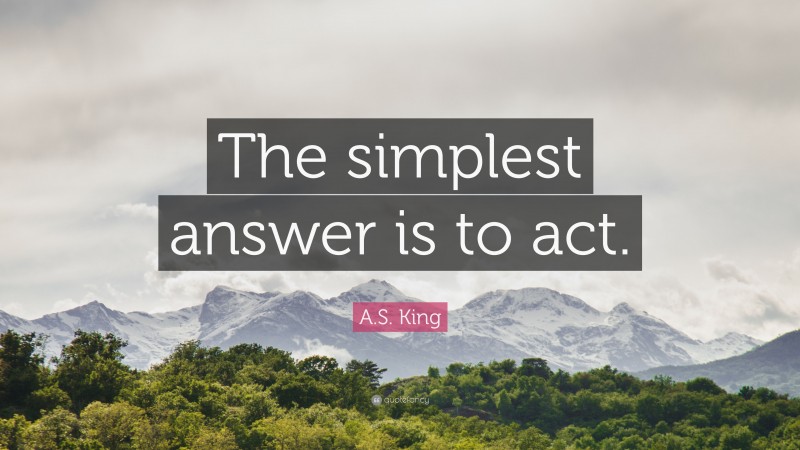 A.S. King Quote: “The simplest answer is to act.”