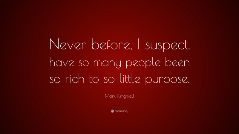 Mark Kingwell Quote: “Never before, I suspect, have so many people been so rich to so little purpose.”