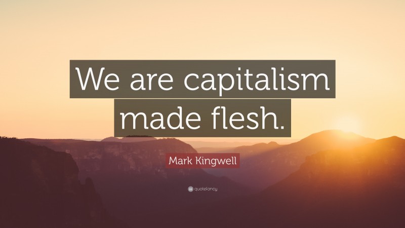 Mark Kingwell Quote: “We are capitalism made flesh.”