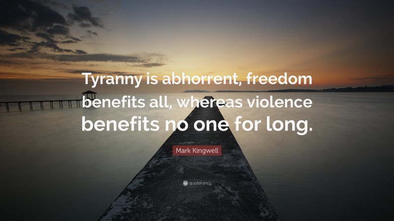 Mark Kingwell Quote: “Tyranny is abhorrent, freedom benefits all, whereas violence benefits no one for long.”