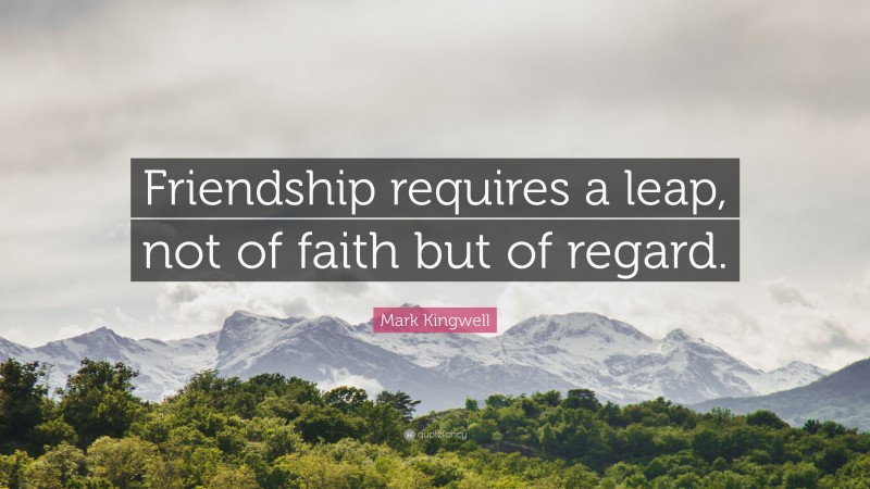 Mark Kingwell Quote: “Friendship requires a leap, not of faith but of regard.”