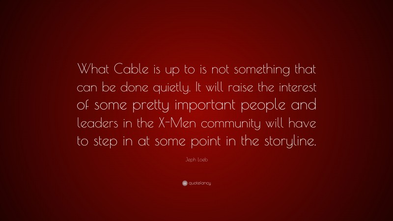 Jeph Loeb Quote: “What Cable is up to is not something that can be done quietly. It will raise the interest of some pretty important people and leaders in the X-Men community will have to step in at some point in the storyline.”