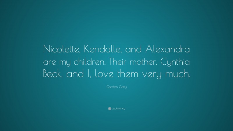 Gordon Getty Quote: “Nicolette, Kendalle, and Alexandra are my children. Their mother, Cynthia Beck, and I, love them very much.”