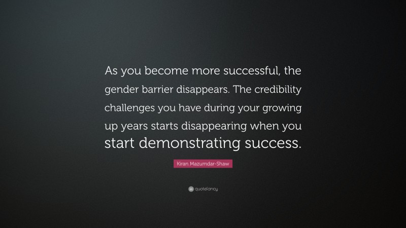 Kiran Mazumdar-Shaw Quote: “As you become more successful, the gender barrier disappears. The credibility challenges you have during your growing up years starts disappearing when you start demonstrating success.”
