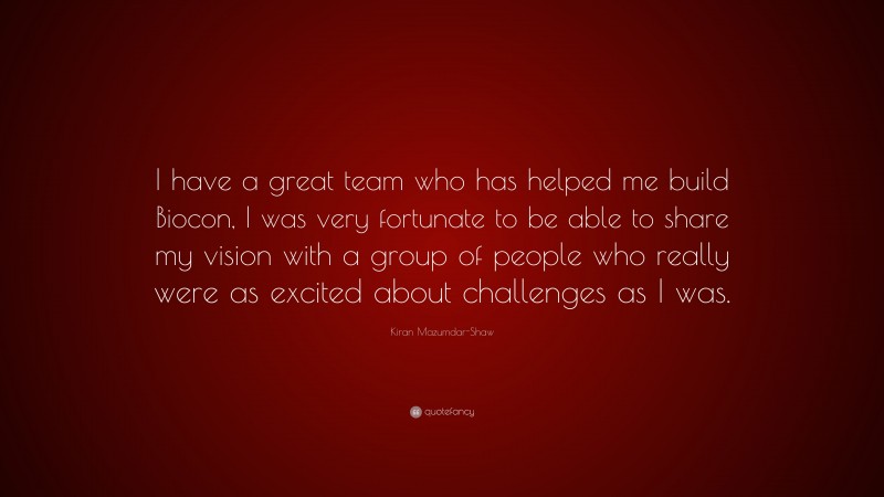 Kiran Mazumdar-Shaw Quote: “I have a great team who has helped me build Biocon, I was very fortunate to be able to share my vision with a group of people who really were as excited about challenges as I was.”