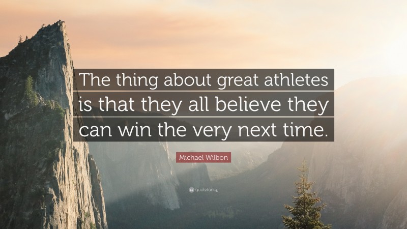 Michael Wilbon Quote: “The thing about great athletes is that they all believe they can win the very next time.”