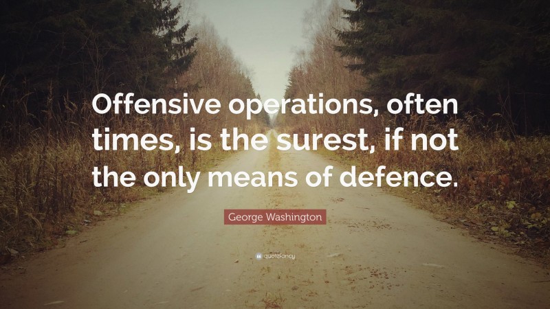 George Washington Quote: “Offensive operations, often times, is the surest, if not the only means of defence.”