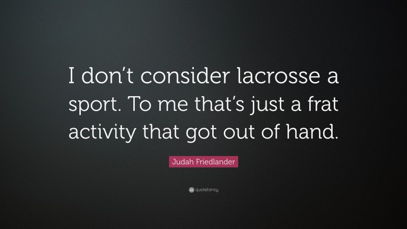 Judah Friedlander Quote: “I don’t consider lacrosse a sport. To me that’s just a frat activity that got out of hand.”