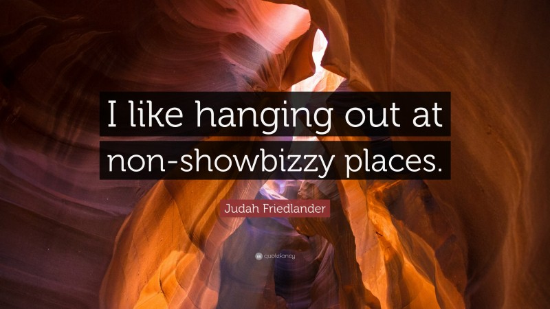 Judah Friedlander Quote: “I like hanging out at non-showbizzy places.”