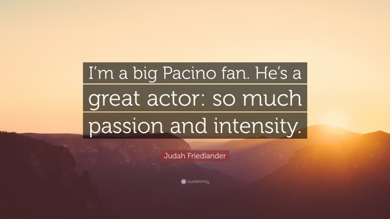 Judah Friedlander Quote: “I’m a big Pacino fan. He’s a great actor: so much passion and intensity.”