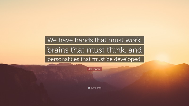 Jill Lepore Quote: “We have hands that must work, brains that must think, and personalities that must be developed.”