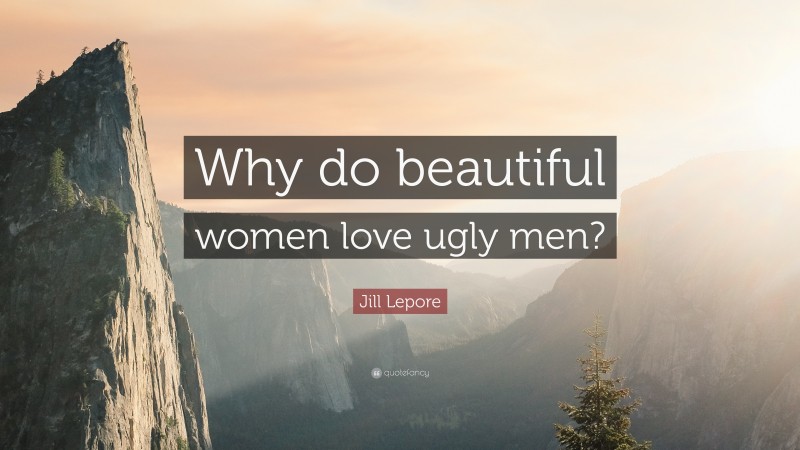 Jill Lepore Quote: “Why do beautiful women love ugly men?”