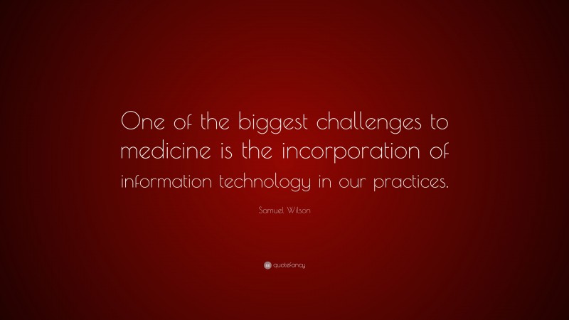 Samuel Wilson Quote: “One of the biggest challenges to medicine is the incorporation of information technology in our practices.”