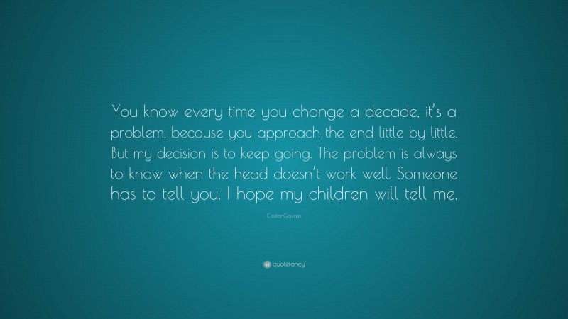 Costa-Gavras Quote: “You know every time you change a decade, it’s a problem, because you approach the end little by little. But my decision is to keep going. The problem is always to know when the head doesn’t work well. Someone has to tell you. I hope my children will tell me.”